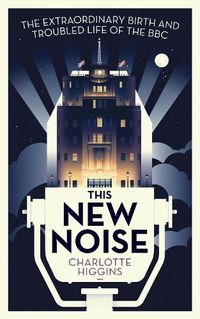 Cover image for This New Noise: The Extraordinary Birth and Troubled Life of the BBC