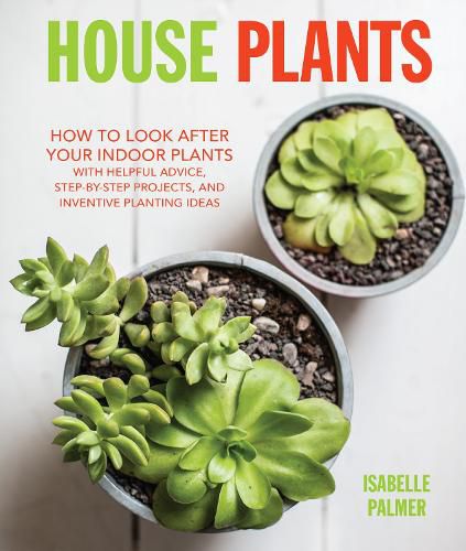 House Plants: How to Look After Your Indoor Plants: with Helpful Advice, Step-by-Step Projects, and Inventive Planting Ideas