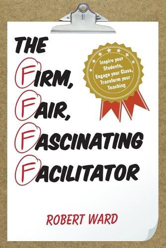 Cover image for The Firm, Fair, Fascinating Facilitator: Inspire your Students, Engage your Class, Transform your Teaching