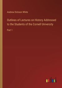Cover image for Outlines of Lectures on History Addressed to the Students of the Cornell University