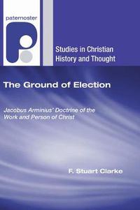 Cover image for The Ground of Election: Jacobus Arminius' Doctrine of the Work and Person of Christ