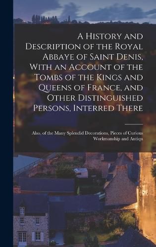 Cover image for A History and Description of the Royal Abbaye of Saint Denis, With an Account of the Tombs of the Kings and Queens of France, and Other Distinguished Persons, Interred There