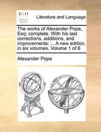 Cover image for The Works of Alexander Pope, Esq; Complete. with His Last Corrections, Additions, and Improvements: A New Edition, in Six Volumes. Volume 1 of 6