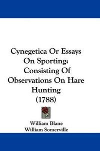 Cover image for Cynegetica Or Essays On Sporting: Consisting Of Observations On Hare Hunting (1788)