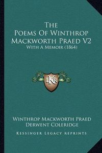 Cover image for The Poems of Winthrop Mackworth Praed V2: With a Memoir (1864