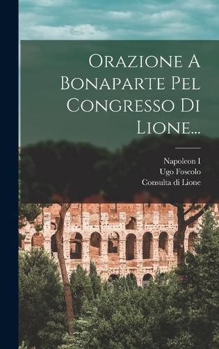 Cover image for Orazione A Bonaparte Pel Congresso Di Lione...