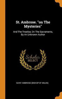 Cover image for St. Ambrose. on the Mysteries: And the Treatise, on the Sacraments, by an Unknown Author