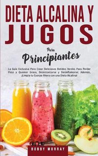 Cover image for Dieta Alcalina y Jugos Para Principiantes: La Guia exclusiva para crear deliciosos Batidos Verdes para Perder Peso y Quemar Grasa, Desintoxicarse y Desinflamarse; Ademas, !Limpia tu Cuerpo Ahora con una Dieta Alcalina!