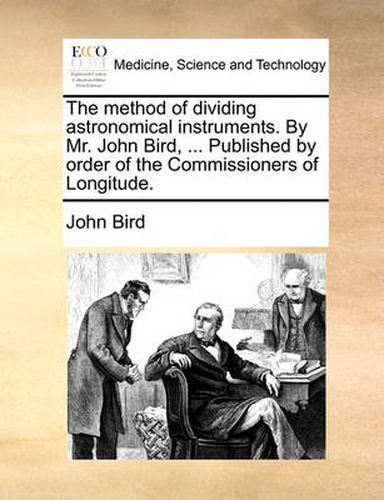 Cover image for The Method of Dividing Astronomical Instruments. by Mr. John Bird, ... Published by Order of the Commissioners of Longitude.