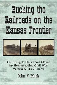 Cover image for Bucking the Railroads on the Kansas Frontier: The Struggle Over Land Claims by Homesteading Civil War Veterans, 1867-1874