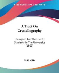 Cover image for A Tract On Crystallography: Designed For The Use Of Students In The University (1863)