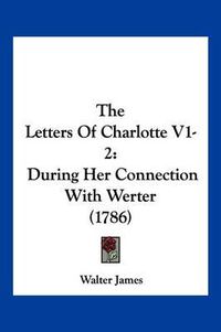 Cover image for The Letters of Charlotte V1-2: During Her Connection with Werter (1786)