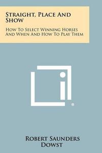 Cover image for Straight, Place and Show: How to Select Winning Horses and When and How to Play Them