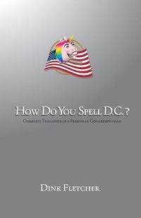 Cover image for How Do You Spell D.C.?: Complete Thoughts of a Freshman Congresswoman