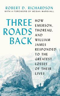 Cover image for Three Roads Back: How Emerson, Thoreau, and William James Responded to the Greatest Losses of Their Lives