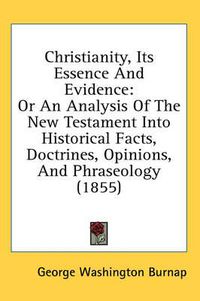 Cover image for Christianity, Its Essence and Evidence: Or an Analysis of the New Testament Into Historical Facts, Doctrines, Opinions, and Phraseology (1855)