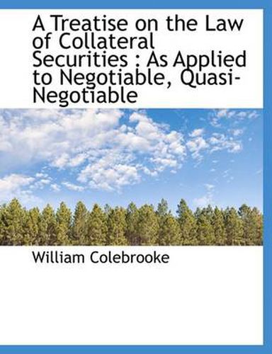 Cover image for A Treatise on the Law of Collateral Securities: As Applied to Negotiable, Quasi-Negotiable