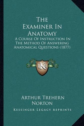 Cover image for The Examiner in Anatomy: A Course of Instruction in the Method of Answering Anatomical Questions (1877)