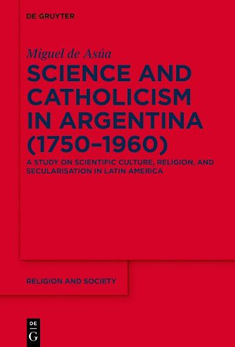 Cover image for Science and Catholicism in Argentina (1750-1960): A Study on Scientific Culture, Religion, and Secularisation in Latin America