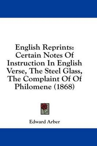 Cover image for English Reprints: Certain Notes of Instruction in English Verse, the Steel Glass, the Complaint of of Philomene (1868)