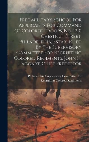 Cover image for Free Military School For Applicants For Command Of Colored Troops, No. 1210 Chestnut Street, Philadelphia, Established By The Supervisory Committee For Recruiting Colored Regiments, John H. Taggart, Chief Predeptor