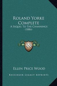 Cover image for Roland Yorke Complete Roland Yorke Complete: A Sequel to the Channings (1886) a Sequel to the Channings (1886)