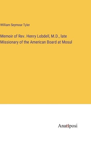 Cover image for Memoir of Rev. Henry Lobdell, M.D., late Missionary of the American Board at Mosul