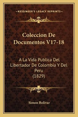 Coleccion de Documentos V17-18: a la Vida Publica del Libertador de Colombia y del Peru (1829)