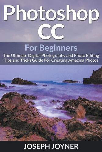 Cover image for Photoshop CC For Beginners: The Ultimate Digital Photography and Photo Editing Tips and Tricks Guide For Creating Amazing Photos