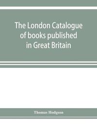 Cover image for The London catalogue of books published in Great Britain. With their sizes, prices, and publishers' names. 1816 to 1851