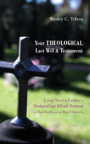 Cover image for Your Theological Last Will and Testament: Using Martin Luther's  Theological Last Will and Testament  to Pass Faith on to Our Children