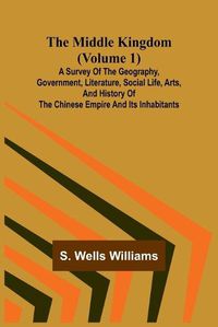 Cover image for The Middle Kingdom (Volume 1); A Survey of the Geography, Government, Literature, Social Life, Arts, and History of the Chinese Empire and its Inhabitants