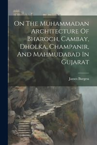 Cover image for On The Muhammadan Architecture Of Bharoch, Cambay, Dholka, Champanir, And Mahmudabad In Gujarat