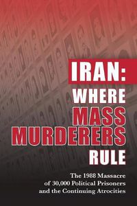 Cover image for Iran: Where Mass Murderers Rule: The 1988 Massacre of 30,000 Political Prisoners and the Continuing Atrocities