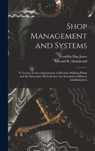 Shop Management and Systems; a Treatise on the Organization of Machine Building Plants and the Systematic Methods That Are Essential to Efficient Administration