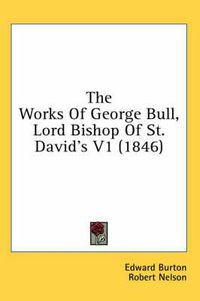 Cover image for The Works of George Bull, Lord Bishop of St. David's V1 (1846)