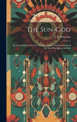 Cover image for The Sun-God; an Indian Edda From the Mythology and Traditional Lore of the Sun-Worshiping Indians