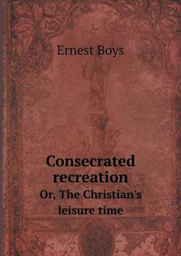 Cover image for Consecrated recreation Or, The Christian's leisure time