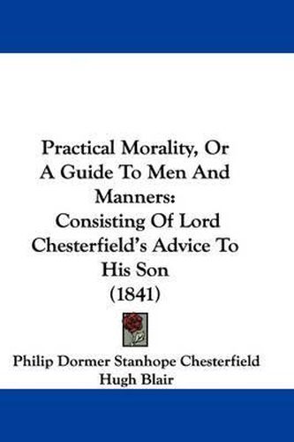 Cover image for Practical Morality, Or A Guide To Men And Manners: Consisting Of Lord Chesterfield's Advice To His Son (1841)