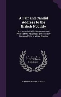 Cover image for A Fair and Candid Address to the British Nobility: Accompanied with Illustrations and Proofs of the Advantage of Hereditary Rank and Title in a Free Country