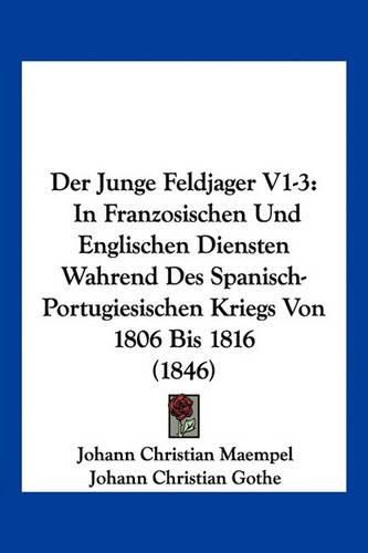 Cover image for Der Junge Feldjager V1-3: In Franzosischen Und Englischen Diensten Wahrend Des Spanisch-Portugiesischen Kriegs Von 1806 Bis 1816 (1846)