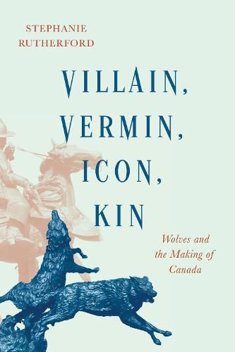 Cover image for Villain, Vermin, Icon, Kin: Wolves and the Making of Canada