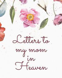 Cover image for Letters To My Mom In Heaven: Wonderful Mom - Heart Feels Treasure - Keepsake Memories - Grief Journal - Our Story - Dear Mom - For Daughters - For Sons