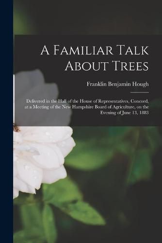 A Familiar Talk About Trees: Delivered in the Hall of the House of Representatives, Concord, at a Meeting of the New Hampshire Board of Agriculture, on the Evening of June 13, 1883