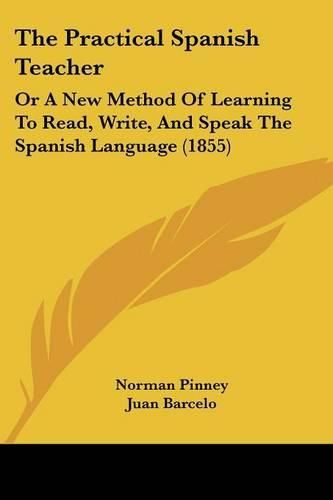 Cover image for The Practical Spanish Teacher: Or A New Method Of Learning To Read, Write, And Speak The Spanish Language (1855)