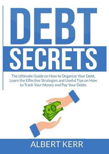 Cover image for Debt Secrets: The Ultimate Guide on How to Organize Your Debt, Learn the Effective Strategies and Useful Tips on How to Track Your Money and Pay Your Debts