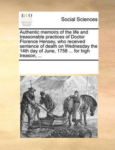 Cover image for Authentic Memoirs of the Life and Treasonable Practices of Doctor Florence Hensey, Who Received Sentence of Death on Wednesday the 14th Day of June, 1758 ... for High Treason, ...