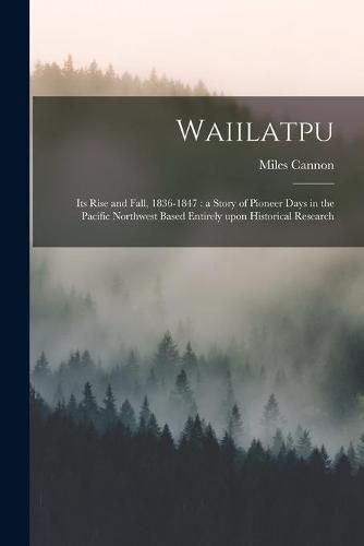 Cover image for Waiilatpu: Its Rise and Fall, 1836-1847: a Story of Pioneer Days in the Pacific Northwest Based Entirely Upon Historical Research