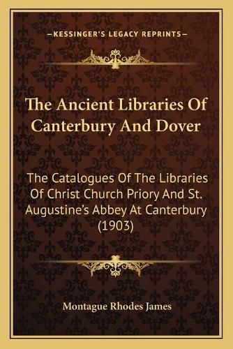 Cover image for The Ancient Libraries of Canterbury and Dover: The Catalogues of the Libraries of Christ Church Priory and St. Augustine's Abbey at Canterbury (1903)