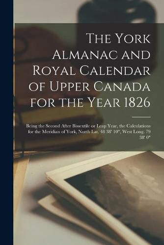 Cover image for The York Almanac and Royal Calendar of Upper Canada for the Year 1826 [microform]: Being the Second After Bissextile or Leap Year, the Calculations for the Meridian of York, North Lat. 48 38' 10, West Long. 79 38' 0